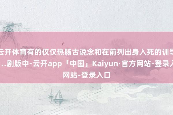 云开体育有的仅仅热肠古说念和在前列出身入死的训导……剧版中-云开app「中国」Kaiyun·官方网站-登录入口