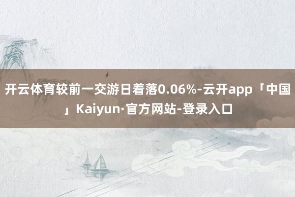 开云体育较前一交游日着落0.06%-云开app「中国」Kaiyun·官方网站-登录入口