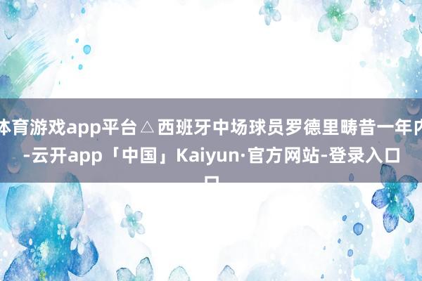 体育游戏app平台△西班牙中场球员罗德里畴昔一年内-云开app「中国」Kaiyun·官方网站-登录入口