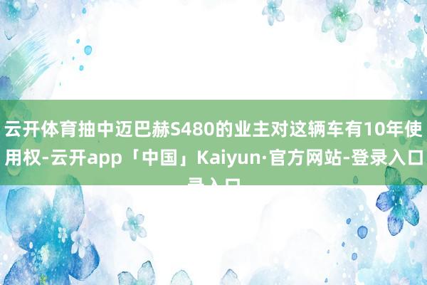 云开体育抽中迈巴赫S480的业主对这辆车有10年使用权-云开app「中国」Kaiyun·官方网站-登录入口