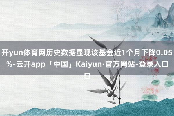 开yun体育网历史数据显现该基金近1个月下降0.05%-云开app「中国」Kaiyun·官方网站-登录入口