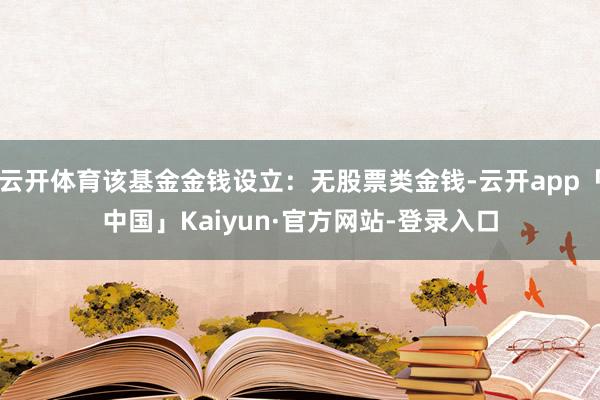 云开体育该基金金钱设立：无股票类金钱-云开app「中国」Kaiyun·官方网站-登录入口