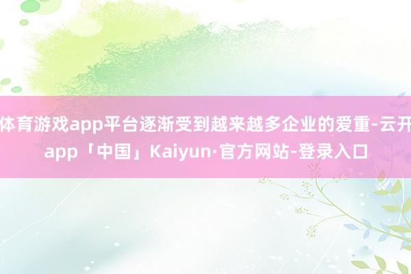 体育游戏app平台逐渐受到越来越多企业的爱重-云开app「中国」Kaiyun·官方网站-登录入口