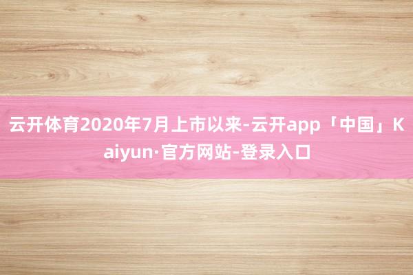 云开体育2020年7月上市以来-云开app「中国」Kaiyun·官方网站-登录入口