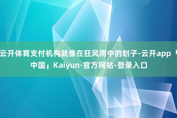 云开体育支付机构就像在狂风雨中的划子-云开app「中国」Kaiyun·官方网站-登录入口