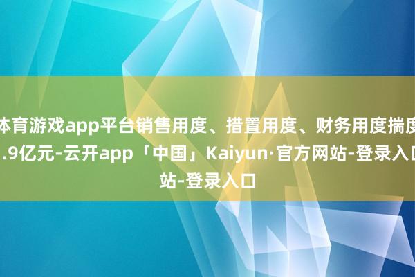 体育游戏app平台销售用度、措置用度、财务用度揣度1.9亿元-云开app「中国」Kaiyun·官方网站-登录入口