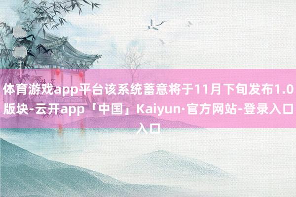 体育游戏app平台该系统蓄意将于11月下旬发布1.0版块-云开app「中国」Kaiyun·官方网站-登录入口