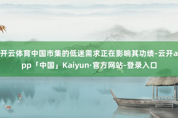 开云体育中国市集的低迷需求正在影响其功绩-云开app「中国」Kaiyun·官方网站-登录入口