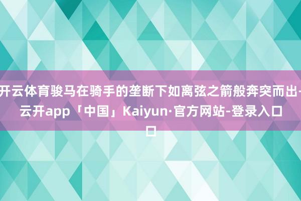 开云体育骏马在骑手的垄断下如离弦之箭般奔突而出-云开app「中国」Kaiyun·官方网站-登录入口