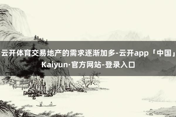 云开体育交易地产的需求逐渐加多-云开app「中国」Kaiyun·官方网站-登录入口