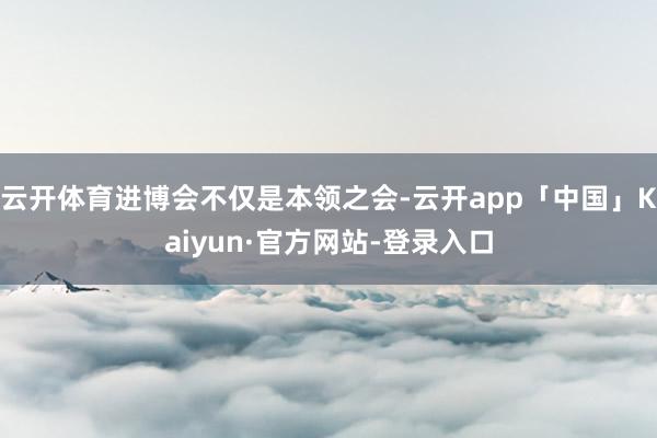 云开体育进博会不仅是本领之会-云开app「中国」Kaiyun·官方网站-登录入口