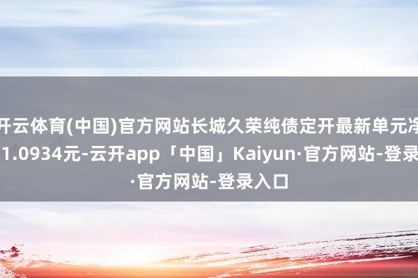 开云体育(中国)官方网站长城久荣纯债定开最新单元净值为1.0934元-云开app「中国」Kaiyun·官方网站-登录入口