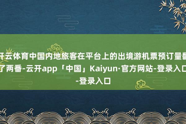 开云体育中国内地旅客在平台上的出境游机票预订量翻了两番-云开app「中国」Kaiyun·官方网站-登录入口