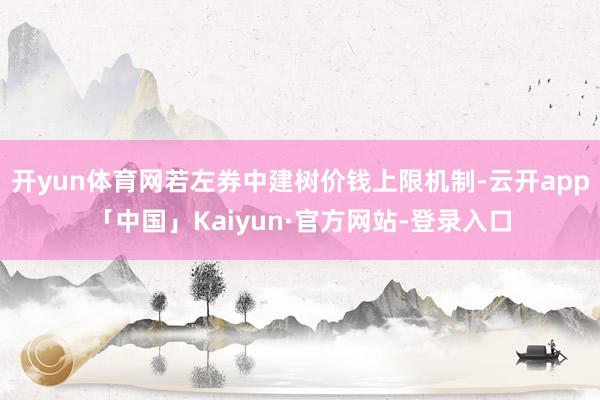 开yun体育网若左券中建树价钱上限机制-云开app「中国」Kaiyun·官方网站-登录入口