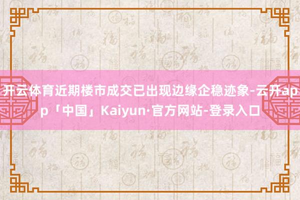 开云体育近期楼市成交已出现边缘企稳迹象-云开app「中国」Kaiyun·官方网站-登录入口