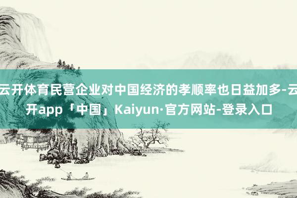 云开体育民营企业对中国经济的孝顺率也日益加多-云开app「中国」Kaiyun·官方网站-登录入口