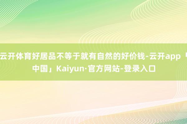 云开体育好居品不等于就有自然的好价钱-云开app「中国」Kaiyun·官方网站-登录入口