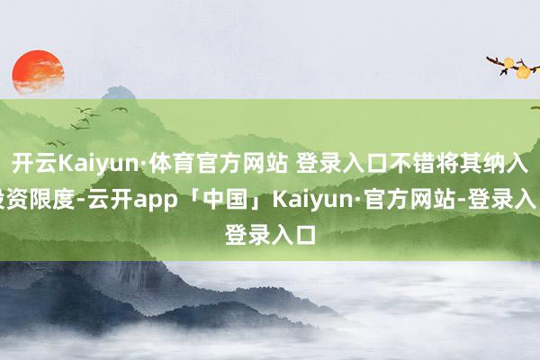 开云Kaiyun·体育官方网站 登录入口不错将其纳入投资限度-云开app「中国」Kaiyun·官方网站-登录入口