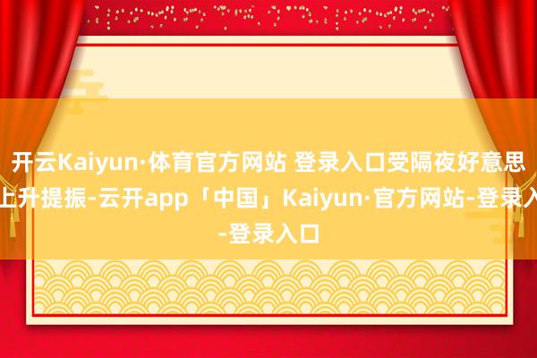 开云Kaiyun·体育官方网站 登录入口受隔夜好意思股上升提振-云开app「中国」Kaiyun·官方网站-登录入口