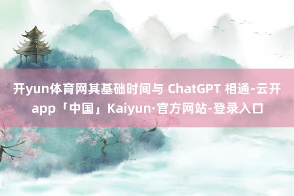 开yun体育网其基础时间与 ChatGPT 相通-云开app「中国」Kaiyun·官方网站-登录入口