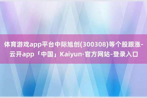 体育游戏app平台中际旭创(300308)等个股跟涨-云开app「中国」Kaiyun·官方网站-登录入口