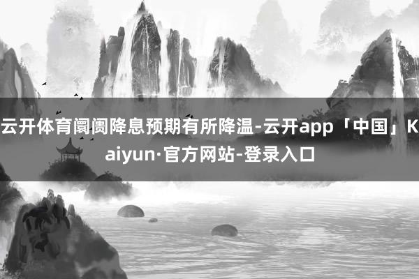 云开体育阛阓降息预期有所降温-云开app「中国」Kaiyun·官方网站-登录入口