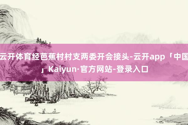 云开体育经芭蕉村村支两委开会接头-云开app「中国」Kaiyun·官方网站-登录入口