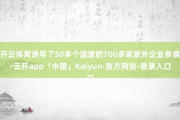 开云体育诱导了50多个国度的700多家景外企业参展-云开app「中国」Kaiyun·官方网站-登录入口