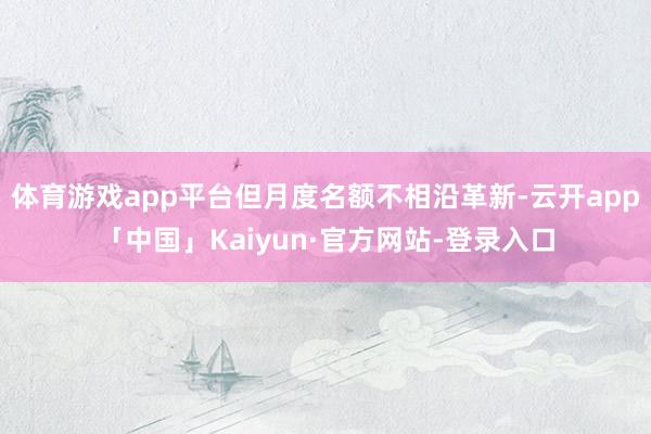 体育游戏app平台但月度名额不相沿革新-云开app「中国」Kaiyun·官方网站-登录入口