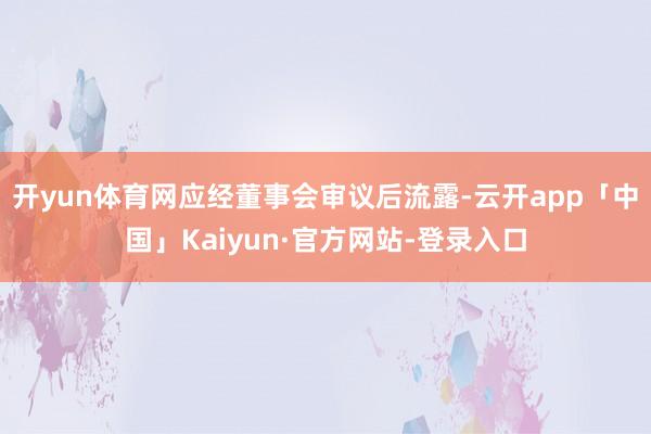 开yun体育网应经董事会审议后流露-云开app「中国」Kaiyun·官方网站-登录入口