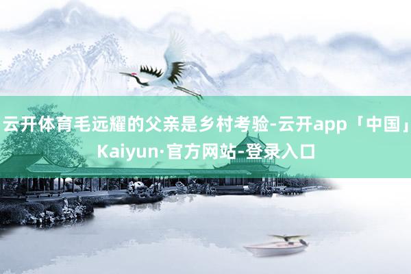 云开体育毛远耀的父亲是乡村考验-云开app「中国」Kaiyun·官方网站-登录入口