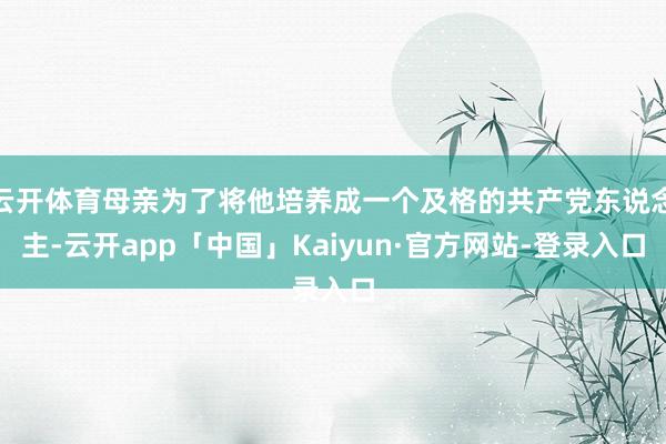 云开体育母亲为了将他培养成一个及格的共产党东说念主-云开app「中国」Kaiyun·官方网站-登录入口