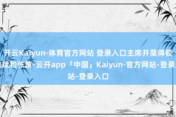 开云Kaiyun·体育官方网站 登录入口主席并莫得驳诘姚斌和张策-云开app「中国」Kaiyun·官方网站-登录入口