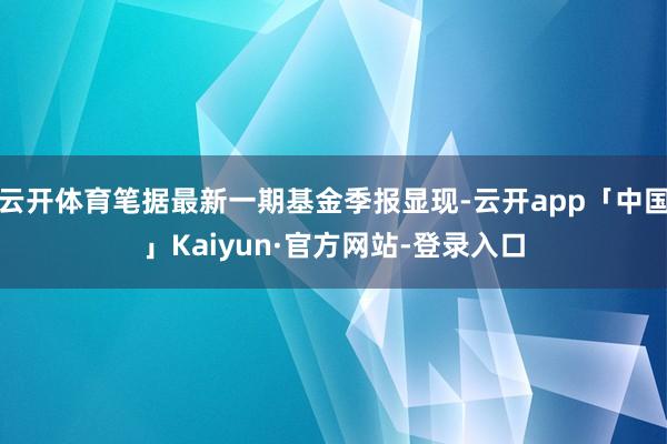 云开体育笔据最新一期基金季报显现-云开app「中国」Kaiyun·官方网站-登录入口