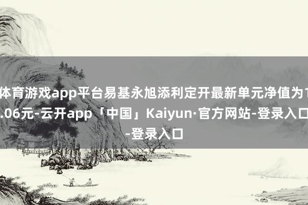 体育游戏app平台易基永旭添利定开最新单元净值为1.06元-云开app「中国」Kaiyun·官方网站-登录入口