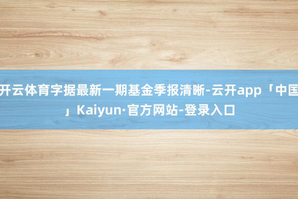 开云体育字据最新一期基金季报清晰-云开app「中国」Kaiyun·官方网站-登录入口