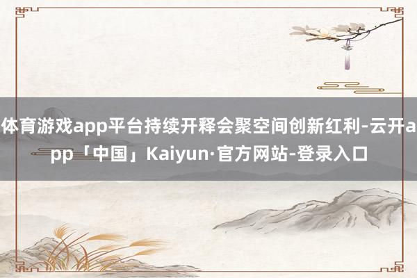 体育游戏app平台持续开释会聚空间创新红利-云开app「中国」Kaiyun·官方网站-登录入口