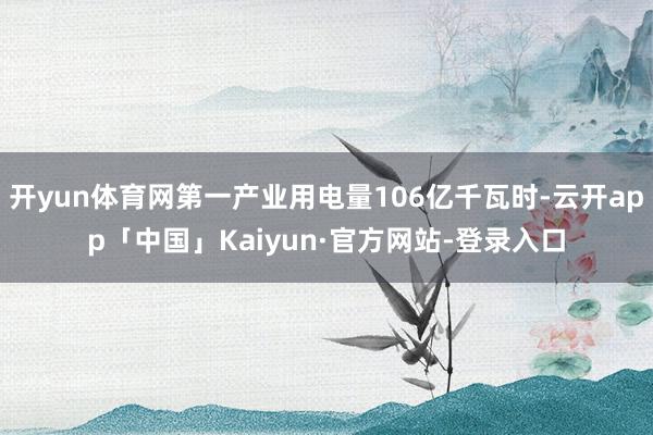 开yun体育网第一产业用电量106亿千瓦时-云开app「中国」Kaiyun·官方网站-登录入口