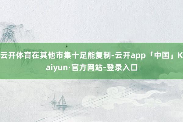 云开体育在其他市集十足能复制-云开app「中国」Kaiyun·官方网站-登录入口