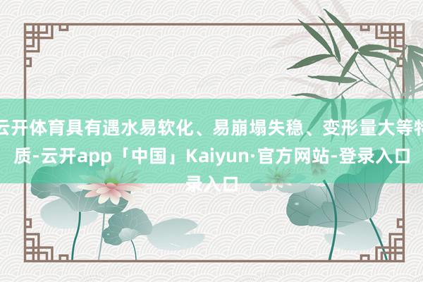 云开体育具有遇水易软化、易崩塌失稳、变形量大等特质-云开app「中国」Kaiyun·官方网站-登录入口