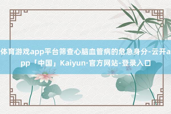 体育游戏app平台筛查心脑血管病的危急身分-云开app「中国」Kaiyun·官方网站-登录入口