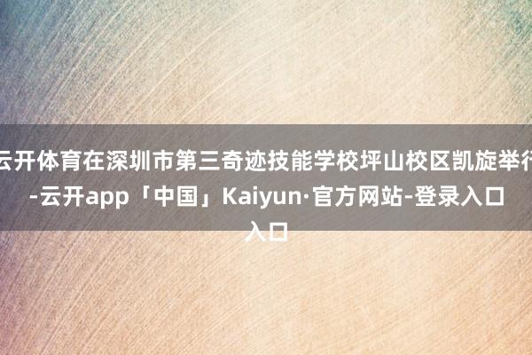 云开体育在深圳市第三奇迹技能学校坪山校区凯旋举行-云开app「中国」Kaiyun·官方网站-登录入口