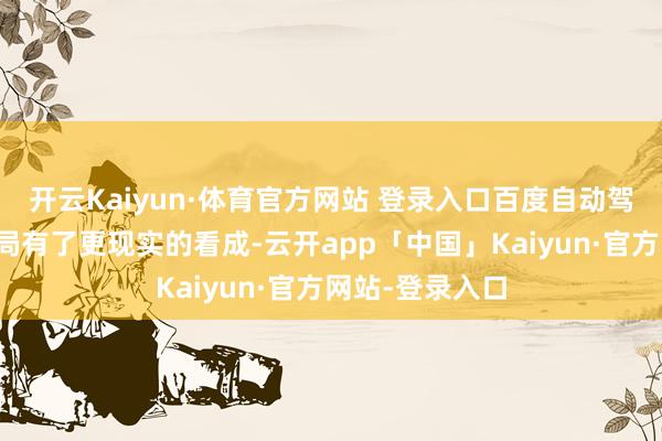 开云Kaiyun·体育官方网站 登录入口百度自动驾驶的群众化布局有了更现实的看成-云开app「中国」Kaiyun·官方网站-登录入口