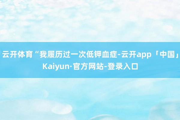 云开体育“我履历过一次低钾血症-云开app「中国」Kaiyun·官方网站-登录入口