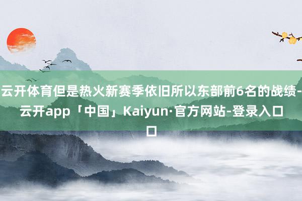 云开体育但是热火新赛季依旧所以东部前6名的战绩-云开app「中国」Kaiyun·官方网站-登录入口