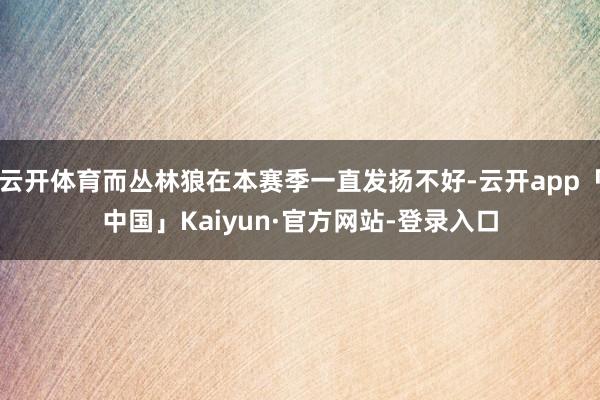 云开体育而丛林狼在本赛季一直发扬不好-云开app「中国」Kaiyun·官方网站-登录入口