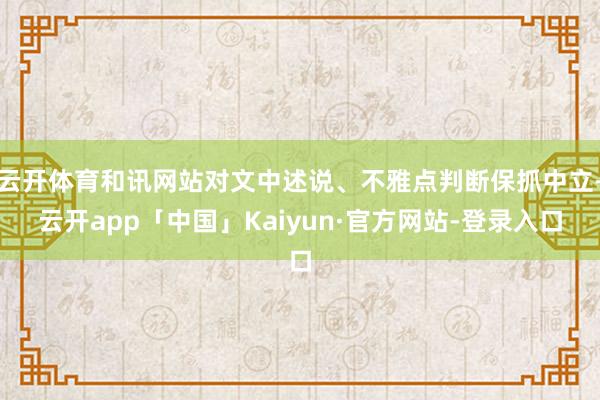 云开体育和讯网站对文中述说、不雅点判断保抓中立-云开app「中国」Kaiyun·官方网站-登录入口