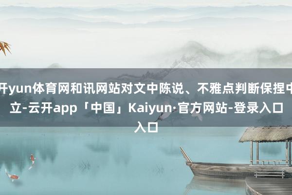 开yun体育网和讯网站对文中陈说、不雅点判断保捏中立-云开app「中国」Kaiyun·官方网站-登录入口