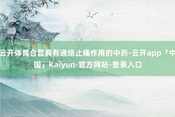 云开体育合营具有通络止痛作用的中药-云开app「中国」Kaiyun·官方网站-登录入口