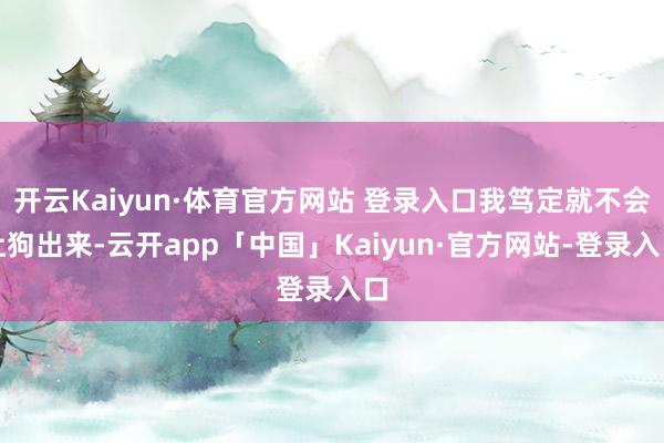 开云Kaiyun·体育官方网站 登录入口我笃定就不会让狗出来-云开app「中国」Kaiyun·官方网站-登录入口